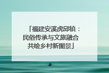 福建安溪虎邱镇：民俗传承与文旅融合共绘乡村新图景