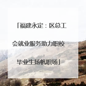 福建永定：区总工会就业服务助力职校毕业生扬帆职场