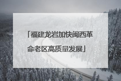 福建龙岩加快闽西革命老区高质量发展