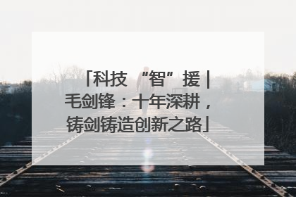 科技 “智”援｜毛剑锋：十年深耕，铸剑铸造创新之路