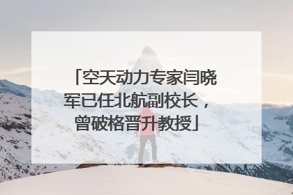 空天动力专家闫晓军已任北航副校长，曾破格晋升教授