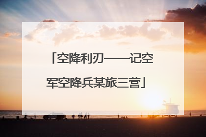 空降利刃——记空军空降兵某旅三营