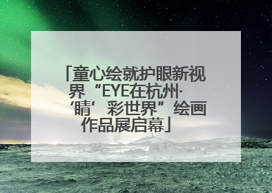 童心绘就护眼新视界“EYE在杭州·‘睛’彩世界”绘画作品展启幕