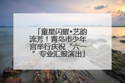 童星闪耀•艺韵流芳！青岛市少年宫举行庆祝“六一”专业汇报演出