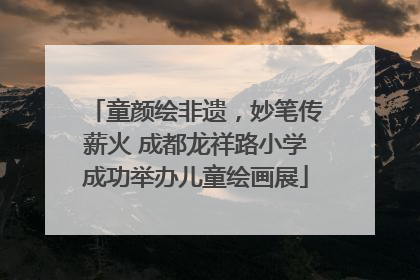 童颜绘非遗，妙笔传薪火 成都龙祥路小学成功举办儿童绘画展