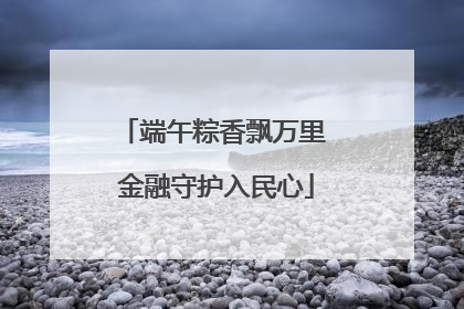 端午粽香飘万里 金融守护入民心