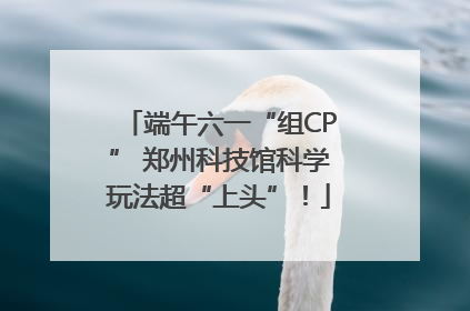端午六一“组CP” 郑州科技馆科学玩法超“上头”！
