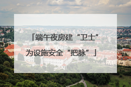 端午夜房建“卫士”为设施安全“把脉”