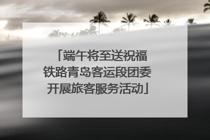 端午将至送祝福 铁路青岛客运段团委开展旅客服务活动
