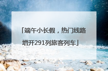 端午小长假，热门线路增开291列旅客列车