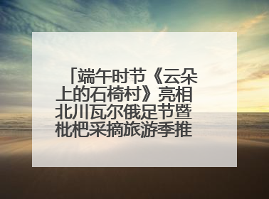 端午时节《云朵上的石椅村》亮相北川瓦尔俄足节暨枇杷采摘旅游季推介活动