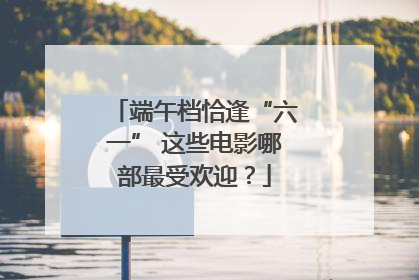 端午档恰逢“六一” 这些电影哪部最受欢迎？