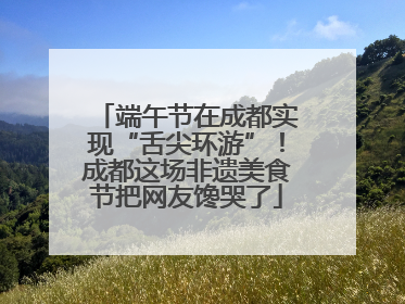 端午节在成都实现“舌尖环游”！成都这场非遗美食节把网友馋哭了