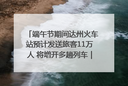 端午节期间达州火车站预计发送旅客11万人 将增开多趟列车｜网络中国节·端午