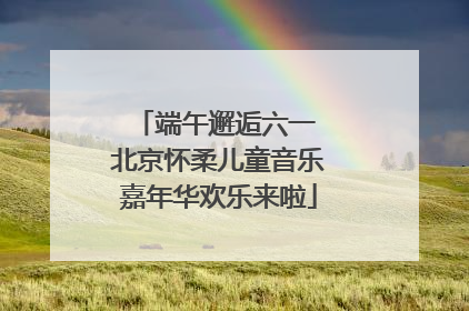 端午邂逅六一 北京怀柔儿童音乐嘉年华欢乐来啦