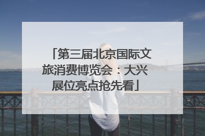 第三届北京国际文旅消费博览会：大兴展位亮点抢先看