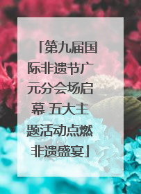 第九届国际非遗节广元分会场启幕 五大主题活动点燃非遗盛宴