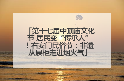第十七届中顶庙文化节 居民变“传承人”！右安门民俗节：非遗从展柜走进烟火气