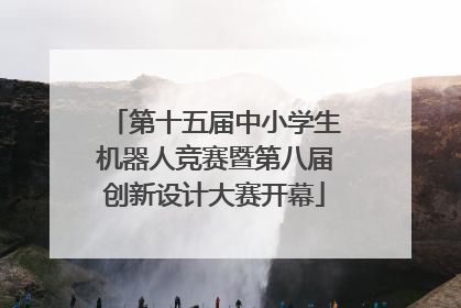 第十五届中小学生机器人竞赛暨第八届创新设计大赛开幕