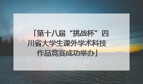第十八届“挑战杯”四川省大学生课外学术科技作品竞赛成功举办