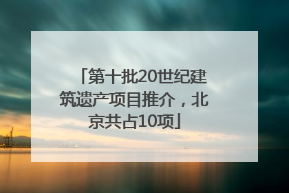 第十批20世纪建筑遗产项目推介，北京共占10项