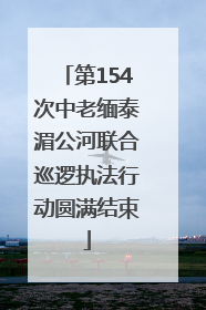 第154次中老缅泰湄公河联合巡逻执法行动圆满结束