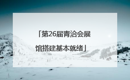 第26届青洽会展馆搭建基本就绪