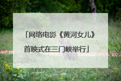 网络电影《黄河女儿》首映式在三门峡举行