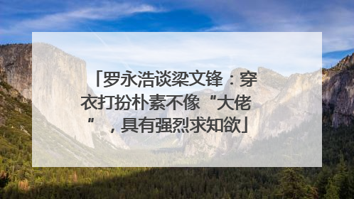 罗永浩谈梁文锋：穿衣打扮朴素不像“大佬”，具有强烈求知欲