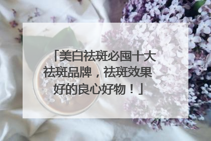 美白祛斑必囤十大祛斑品牌，祛斑效果好的良心好物！