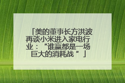 美的董事长方洪波再谈小米进入家电行业：“谁赢都是一场巨大的消耗战 ”