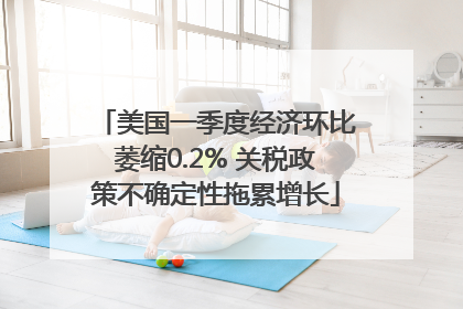 美国一季度经济环比萎缩0.2% 关税政策不确定性拖累增长