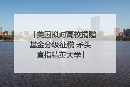 美国拟对高校捐赠基金分级征税 矛头直指精英大学