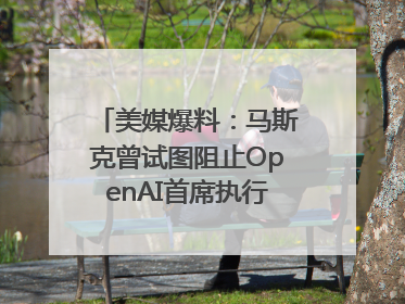 美媒爆料：马斯克曾试图阻止OpenAI首席执行官奥尔特曼在中东的AI交易