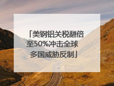 美钢铝关税翻倍至50%冲击全球 多国威胁反制