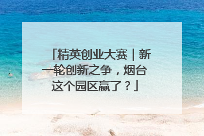 精英创业大赛｜新一轮创新之争，烟台这个园区赢了？