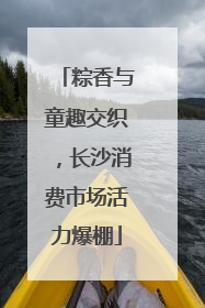粽香与童趣交织，长沙消费市场活力爆棚