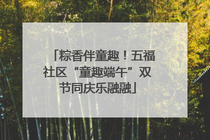 粽香伴童趣！五福社区“童趣端午”双节同庆乐融融