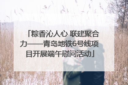 粽香沁人心 联建聚合力——青岛地铁6号线项目开展端午慰问活动