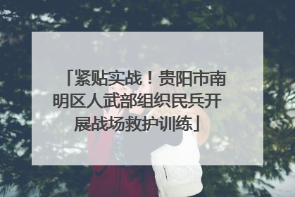 紧贴实战！贵阳市南明区人武部组织民兵开展战场救护训练