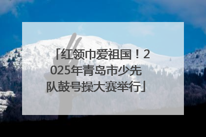 红领巾爱祖国！2025年青岛市少先队鼓号操大赛举行