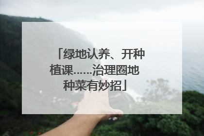 绿地认养、开种植课……治理圈地种菜有妙招
