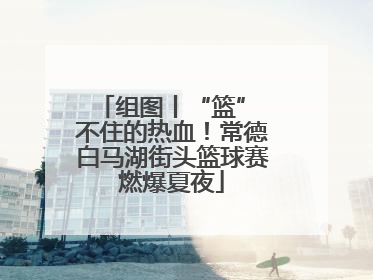 组图丨“篮” 不住的热血！常德白马湖街头篮球赛燃爆夏夜