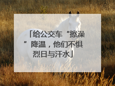 给公交车“擦澡”降温，他们不惧烈日与汗水