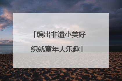编出非遗小美好 织就童年大乐趣