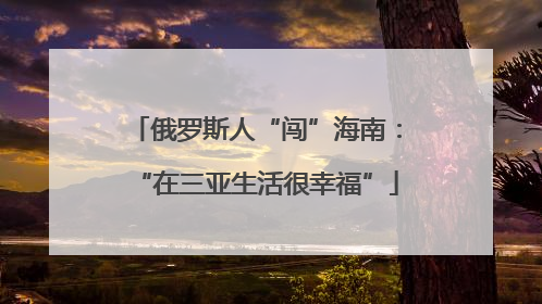 俄罗斯人“闯”海南：“在三亚生活很幸福”