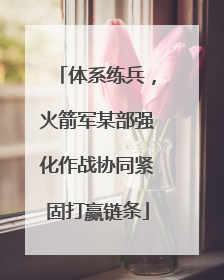 体系练兵，火箭军某部强化作战协同紧固打赢链条
