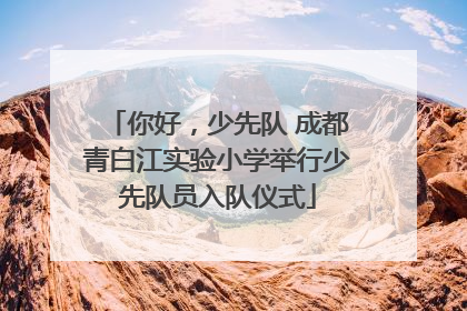 你好，少先队 成都青白江实验小学举行少先队员入队仪式