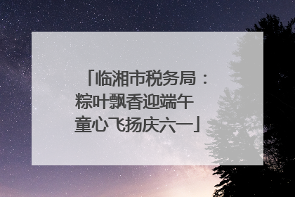 临湘市税务局：粽叶飘香迎端午 童心飞扬庆六一