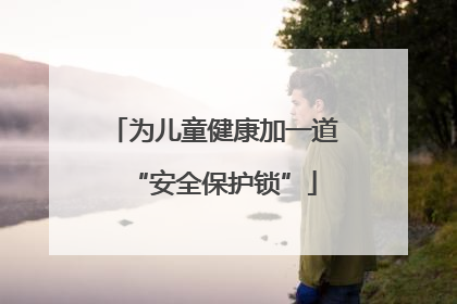 为儿童健康加一道“安全保护锁”